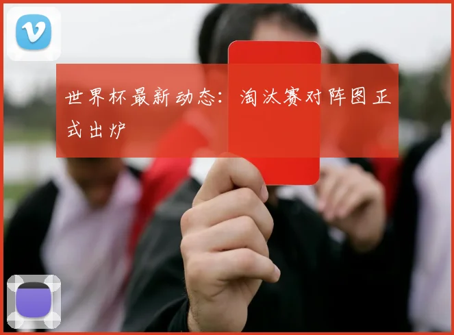 世界杯最新动态:淘汰赛对阵图正式出炉