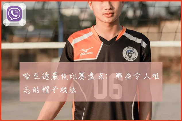 哈兰德最佳比赛盘点:那些令人难忘的帽子戏法