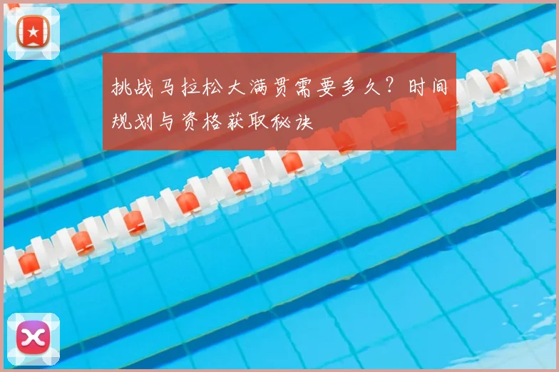 挑战马拉松大满贯需要多久?时间规划与资格获取秘诀