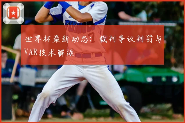 世界杯最新动态:裁判争议判罚与VAR技术解读