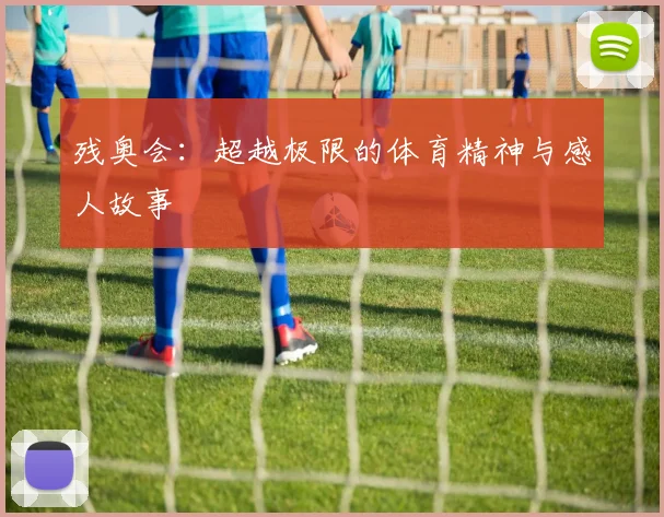 残奥会:超越极限的体育精神与感人故事